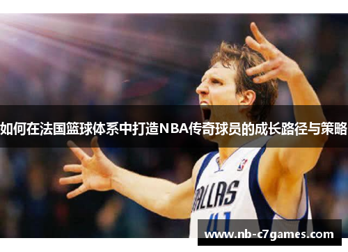 如何在法国篮球体系中打造NBA传奇球员的成长路径与策略