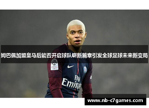 姆巴佩加盟皇马后能否开启球队崭新篇章引发全球足球未来新变局