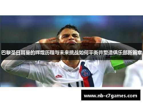 巴黎圣日耳曼的辉煌历程与未来挑战如何平衡并塑造俱乐部新篇章