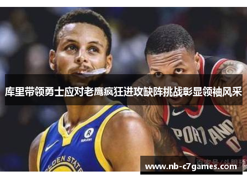 库里带领勇士应对老鹰疯狂进攻缺阵挑战彰显领袖风采